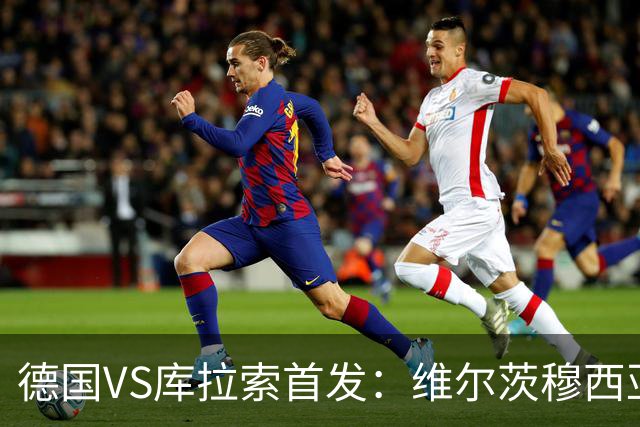 德国VS库拉索首发：维尔茨穆西亚拉配萨内 诺伊尔首发