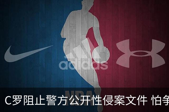 C罗阻止警方公开性侵案文件 怕争议材料毁掉自己